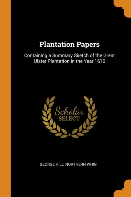 Plantation Papers : Containing a Summary Sketch of the Great Ulster Plantation in the Year 1610, Paperback Book