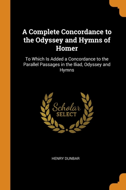 A Complete Concordance to the Odyssey and Hymns of Homer : To Which Is Added a Concordance to the Parallel Passages in the Iliad, Odyssey and Hymns, Paperback / softback Book
