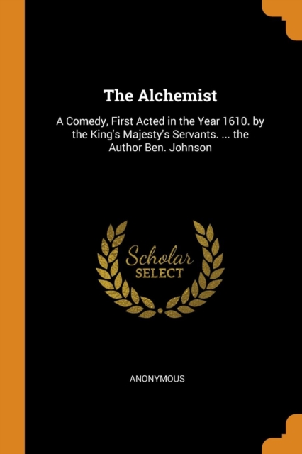 The Alchemist : A Comedy, First Acted in the Year 1610. by the King's Majesty's Servants. ... the Author Ben. Johnson, Paperback / softback Book