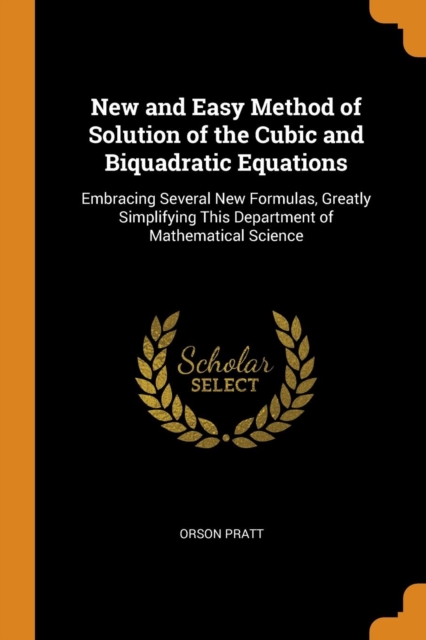 New and Easy Method of Solution of the Cubic and Biquadratic Equations : Embracing Several New Formulas, Greatly Simplifying This Department of Mathematical Science, Paperback Book