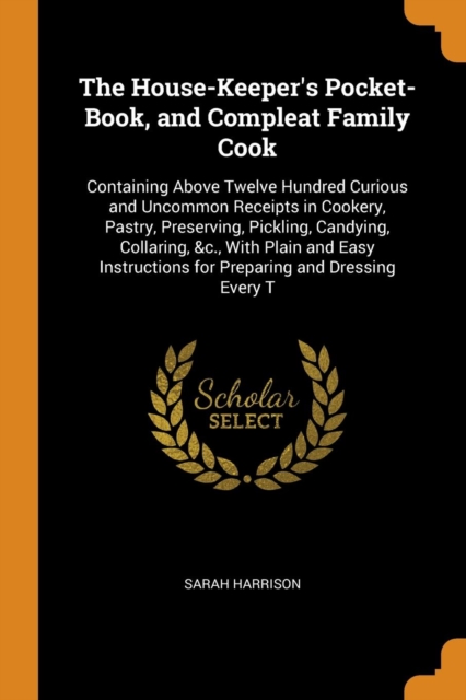 The House-Keeper's Pocket-Book, and Compleat Family Cook : Containing Above Twelve Hundred Curious and Uncommon Receipts in Cookery, Pastry, Preserving, Pickling, Candying, Collaring, &c., with Plain, Paperback / softback Book
