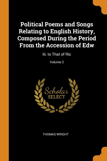 Political Poems and Songs Relating to English History, Composed During the Period from the Accession of Edw : III. to That of Ric; Volume 2, Paperback / softback Book
