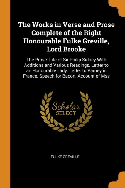 The Works in Verse and Prose Complete of the Right Honourable Fulke Greville, Lord Brooke : The Prose: Life of Sir Philip Sidney With Additions and Various Readings. Letter to an Honourable Lady. Lett, Paperback Book