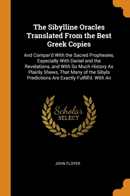 The Sibylline Oracles Translated from the Best Greek Copies : And Compar'd with the Sacred Prophesies, Especially with Daniel and the Revelations, and with So Much History as Plainly Shews, That Many, Paperback / softback Book