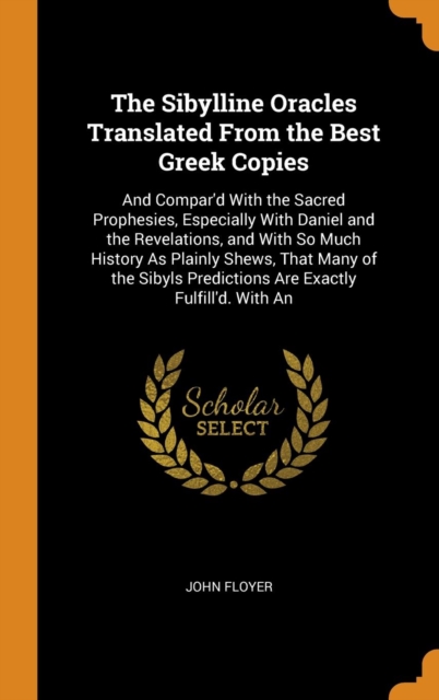The Sibylline Oracles Translated From the Best Greek Copies : And Compar'd With the Sacred Prophesies, Especially With Daniel and the Revelations, and With So Much History As Plainly Shews, That Many, Hardback Book