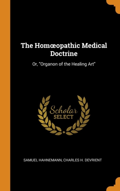 The Homoeopathic Medical Doctrine : Or, Organon of the Healing Art, Hardback Book