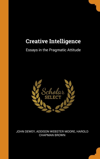 Creative Intelligence : Essays in the Pragmatic Attitude, Hardback Book