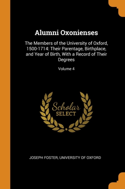 Alumni Oxonienses : The Members of the University of Oxford, 1500-1714: Their Parentage, Birthplace, and Year of Birth, with a Record of Their Degrees; Volume 4, Paperback / softback Book