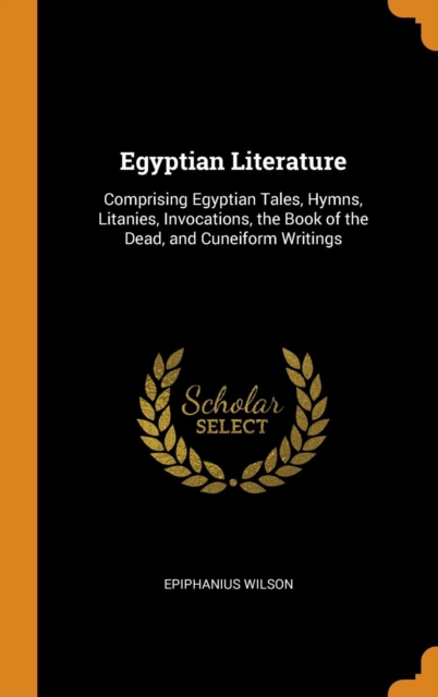Egyptian Literature : Comprising Egyptian Tales, Hymns, Litanies, Invocations, the Book of the Dead, and Cuneiform Writings, Hardback Book