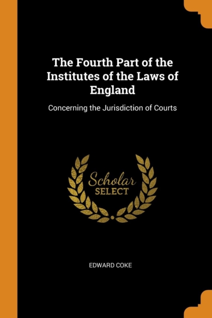 The Fourth Part of the Institutes of the Laws of England : Concerning the Jurisdiction of Courts, Paperback / softback Book