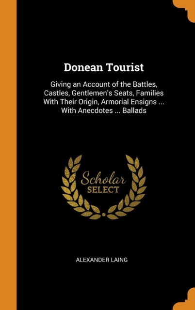 Donean Tourist : Giving an Account of the Battles, Castles, Gentlemen's Seats, Families With Their Origin, Armorial Ensigns ... With Anecdotes ... Ballads, Hardback Book
