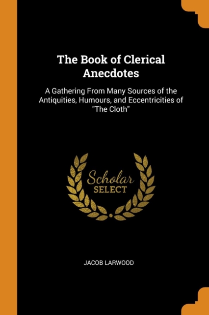 The Book of Clerical Anecdotes : A Gathering from Many Sources of the Antiquities, Humours, and Eccentricities of the Cloth, Paperback / softback Book