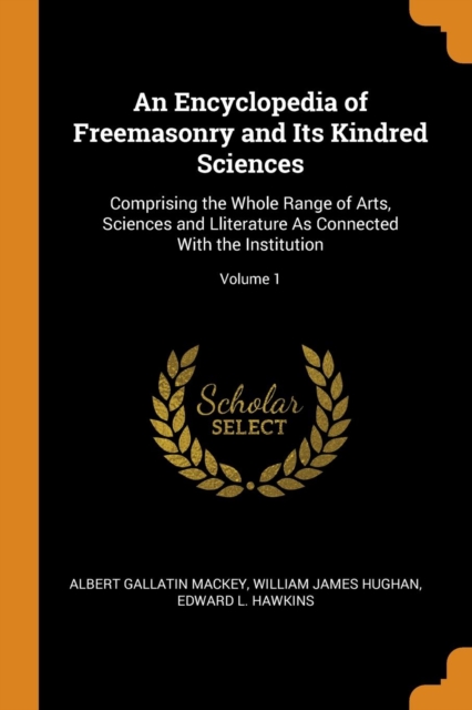 An Encyclopedia of Freemasonry and Its Kindred Sciences : Comprising the Whole Range of Arts, Sciences and Lliterature as Connected with the Institution; Volume 1, Paperback / softback Book