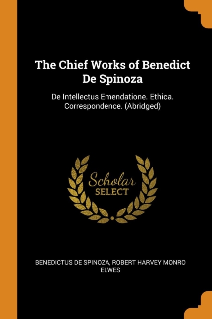 The Chief Works of Benedict de Spinoza : de Intellectus Emendatione. Ethica. Correspondence. (Abridged), Paperback / softback Book