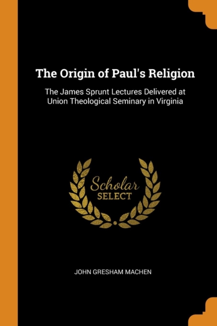 The Origin of Paul's Religion : The James Sprunt Lectures Delivered at Union Theological Seminary in Virginia, Paperback Book