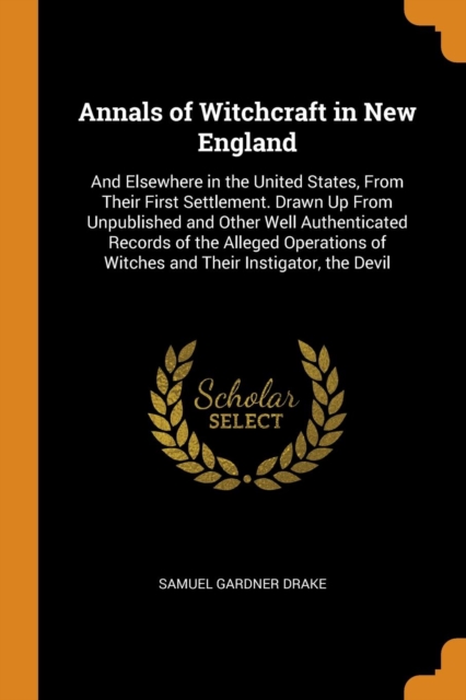 Annals of Witchcraft in New England : And Elsewhere in the United States, from Their First Settlement. Drawn Up from Unpublished and Other Well Authenticated Records of the Alleged Operations of Witch, Paperback / softback Book
