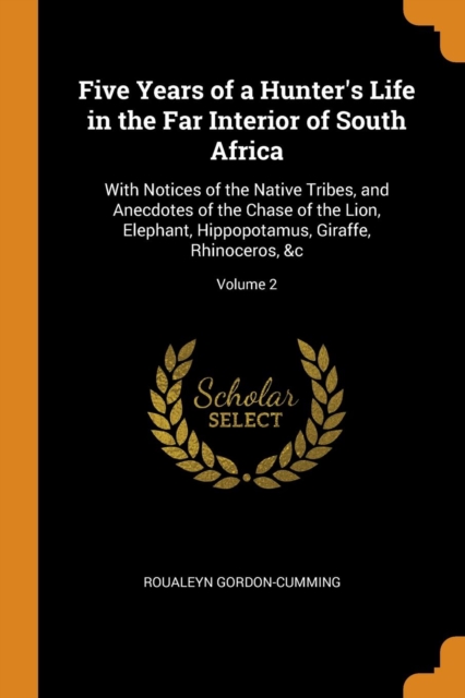 Five Years of a Hunter's Life in the Far Interior of South Africa : With Notices of the Native Tribes, and Anecdotes of the Chase of the Lion, Elephant, Hippopotamus, Giraffe, Rhinoceros, &c; Volume 2, Paperback / softback Book