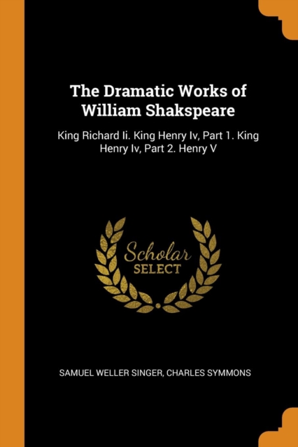 The Dramatic Works of William Shakspeare : King Richard II. King Henry IV, Part 1. King Henry IV, Part 2. Henry V, Paperback / softback Book