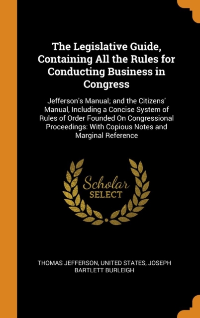 The Legislative Guide, Containing All the Rules for Conducting Business in Congress : Jefferson's Manual; And the Citizens' Manual, Including a Concise System of Rules of Order Founded on Congressiona, Hardback Book
