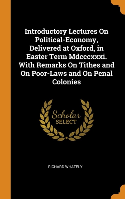 Introductory Lectures On Political-Economy, Delivered at Oxford, in Easter Term Mdcccxxxi. With Remarks On Tithes and On Poor-Laws and On Penal Colonies, Hardback Book
