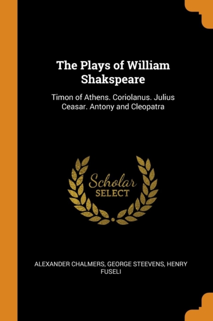 The Plays of William Shakspeare : Timon of Athens. Coriolanus. Julius Ceasar. Antony and Cleopatra, Paperback / softback Book