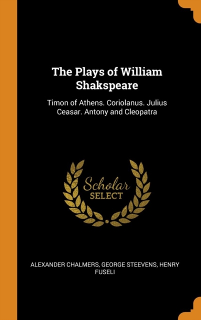 The Plays of William Shakspeare : Timon of Athens. Coriolanus. Julius Ceasar. Antony and Cleopatra, Hardback Book