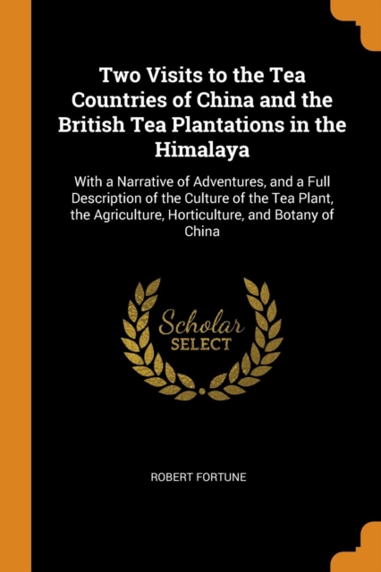 Two Visits to the Tea Countries of China and the British Tea Plantations in the Himalaya : With a Narrative of Adventures, and a Full Description of the Culture of the Tea Plant, the Agriculture, Hort, Paperback / softback Book