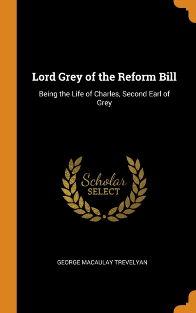 Lord Grey of the Reform Bill : Being the Life of Charles, Second Earl of Grey, Hardback Book