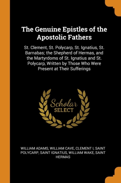 The Genuine Epistles of the Apostolic Fathers : St. Clement, St. Polycarp, St. Ignatius, St. Barnabas; The Shepherd of Hermas, and the Martyrdoms of St. Ignatius and St. Polycarp, Written by Those Who, Paperback / softback Book