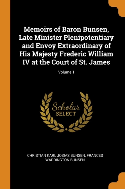 Memoirs of Baron Bunsen, Late Minister Plenipotentiary and Envoy Extraordinary of His Majesty Frederic William IV at the Court of St. James; Volume 1, Paperback Book