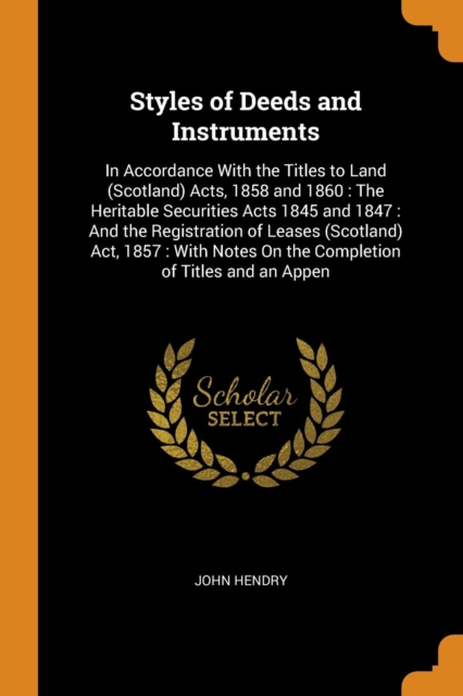 Styles of Deeds and Instruments: In Accordance With the Titles to Land (Scotland) Acts, 1858 and 1860 : The Heritable Securities Acts 1845 and 1847 :, Paperback Book