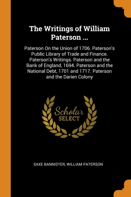 The Writings of William Paterson ... : Paterson on the Union of 1706. Paterson's Public Library of Trade and Finance. Paterson's Writings. Paterson and the Bank of England, 1694. Paterson and the Nati, Paperback / softback Book