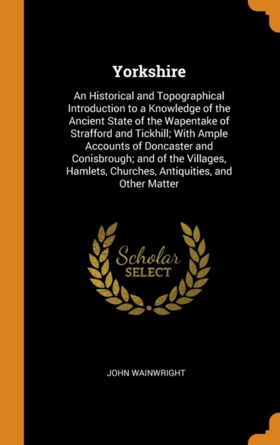 Yorkshire : An Historical and Topographical Introduction to a Knowledge of the Ancient State of the Wapentake of Strafford and Tickhill; With Ample Accounts of Doncaster and Conisbrough; And of the Vi, Hardback Book
