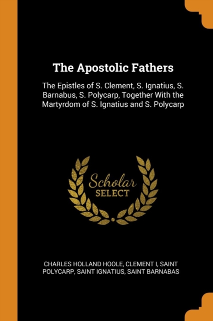 The Apostolic Fathers : The Epistles of S. Clement, S. Ignatius, S. Barnabus, S. Polycarp, Together with the Martyrdom of S. Ignatius and S. Polycarp, Paperback / softback Book