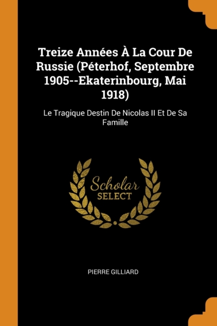 Treize Annees A La Cour De Russie (Peterhof, Septembre 1905--Ekaterinbourg, Mai 1918) : Le Tragique Destin De Nicolas II Et De Sa Famille, Paperback / softback Book