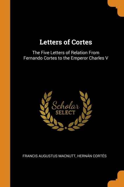 Letters of Cortes : The Five Letters of Relation from Fernando Cortes to the Emperor Charles V, Paperback / softback Book