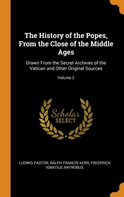 The History of the Popes, from the Close of the Middle Ages : Drawn from the Secret Archives of the Vatican and Other Original Sources; Volume 2, Hardback Book