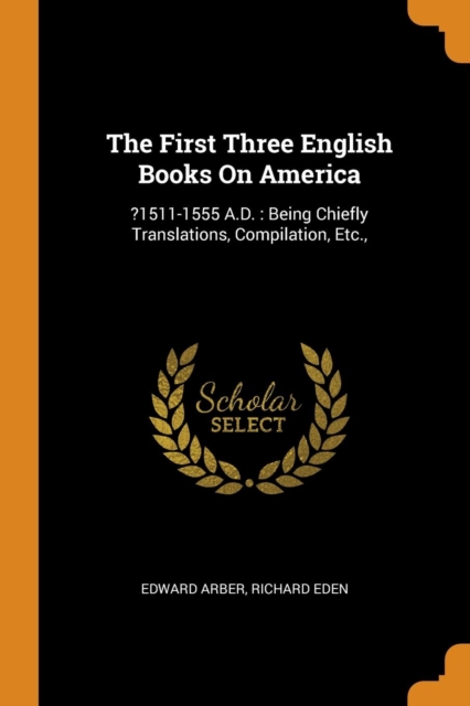 The First Three English Books on America : ?1511-1555 A.D.: Being Chiefly Translations, Compilation, Etc.,, Paperback / softback Book