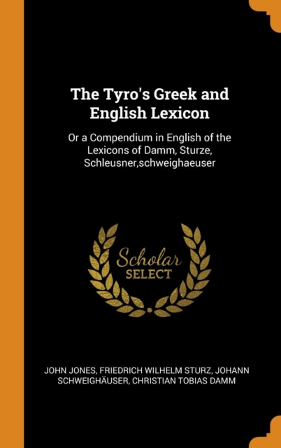 The Tyro's Greek and English Lexicon : Or a Compendium in English of the Lexicons of Damm, Sturze, Schleusner, Schweighaeuser, Hardback Book
