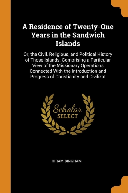 A Residence of Twenty-One Years in the Sandwich Islands : Or, the Civil, Religious, and Political History of Those Islands: Comprising a Particular View of the Missionary Operations Connected with the, Paperback / softback Book
