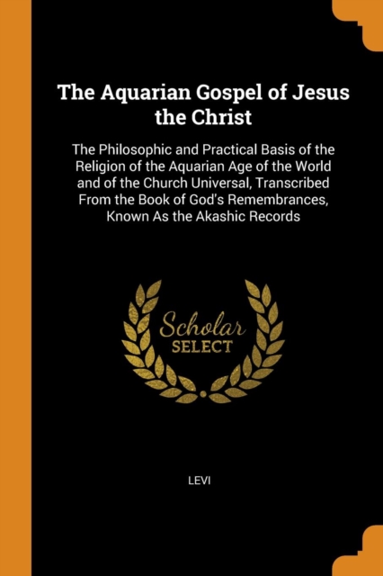 The Aquarian Gospel of Jesus the Christ : The Philosophic and Practical Basis of the Religion of the Aquarian Age of the World and of the Church Universal, Transcribed from the Book of God's Remembran, Paperback / softback Book