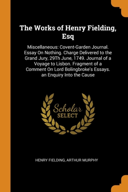 The Works of Henry Fielding, Esq : Miscellaneous: Covent-Garden Journal. Essay On Nothing. Charge Delivered to the Grand Jury, 29Th June, 1749. Journal of a Voyage to Lisbon. Fragment of a Comment On, Paperback Book