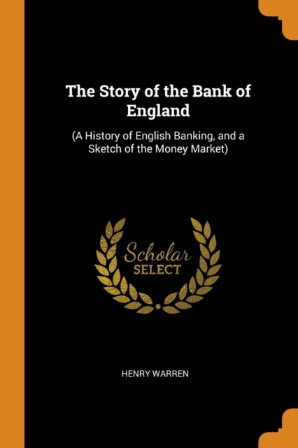 The Story of the Bank of England : (a History of English Banking, and a Sketch of the Money Market), Paperback / softback Book