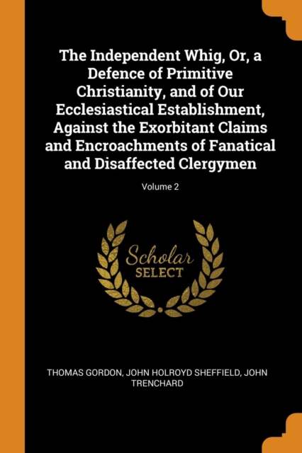 The Independent Whig, Or, a Defence of Primitive Christianity, and of Our Ecclesiastical Establishment, Against the Exorbitant Claims and Encroachments of Fanatical and Disaffected Clergymen; Volume 2, Paperback / softback Book