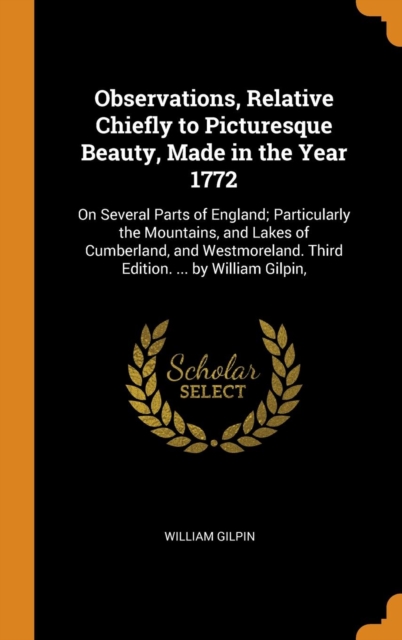 Observations, Relative Chiefly to Picturesque Beauty, Made in the Year 1772 : On Several Parts of England; Particularly the Mountains, and Lakes of Cumberland, and Westmoreland. Third Edition. ... by, Hardback Book