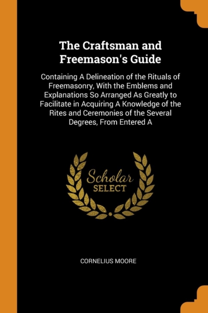 The Craftsman and Freemason's Guide : Containing a Delineation of the Rituals of Freemasonry, with the Emblems and Explanations So Arranged as Greatly to Facilitate in Acquiring a Knowledge of the Rit, Paperback / softback Book