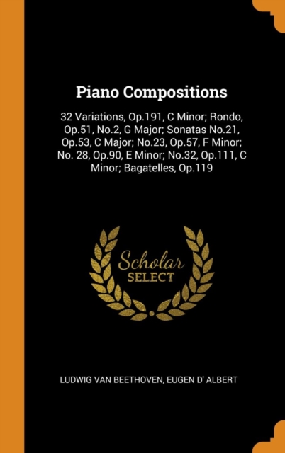 Piano Compositions : 32 Variations, Op.191, C Minor; Rondo, Op.51, No.2, G Major; Sonatas No.21, Op.53, C Major; No.23, Op.57, F Minor; No. 28, Op.90, E Minor; No.32, Op.111, C Minor; Bagatelles, Op.1, Hardback Book