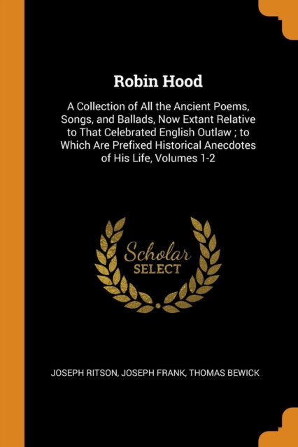 Robin Hood : A Collection of All the Ancient Poems, Songs, and Ballads, Now Extant Relative to That Celebrated English Outlaw; To Which Are Prefixed Historical Anecdotes of His Life, Volumes 1-2, Paperback / softback Book