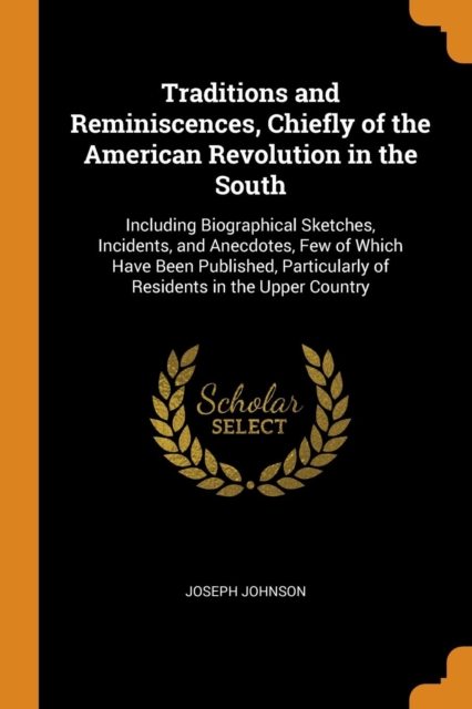Traditions and Reminiscences, Chiefly of the American Revolution in the South : Including Biographical Sketches, Incidents, and Anecdotes, Few of Which Have Been Published, Particularly of Residents i, Paperback / softback Book