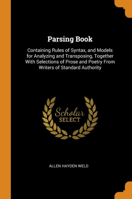 Parsing Book : Containing Rules of Syntax, and Models for Analyzing and Transposing, Together with Selections of Prose and Poetry from Writers of Standard Authority, Paperback / softback Book
